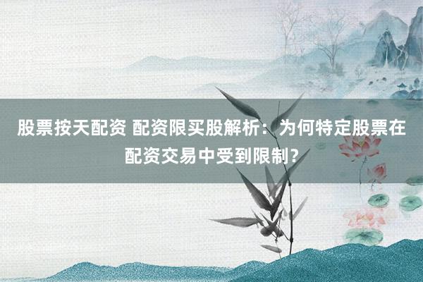 股票按天配资 配资限买股解析：为何特定股票在配资交易中受到限制？