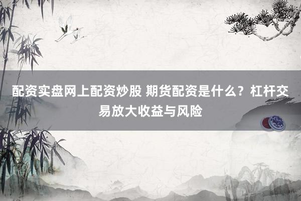 配资实盘网上配资炒股 期货配资是什么？杠杆交易放大收益与风险