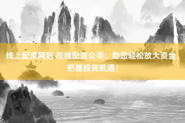 线上配资网站 在线配资公司：助您轻松放大资金，把握投资机遇！