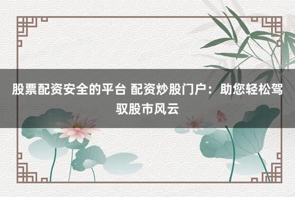 股票配资安全的平台 配资炒股门户：助您轻松驾驭股市风云