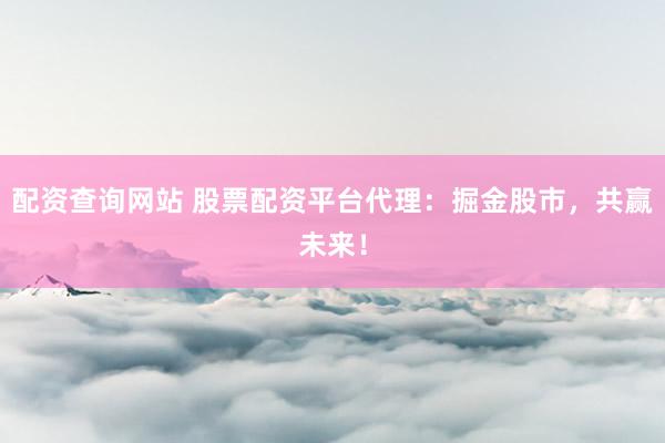 配资查询网站 股票配资平台代理：掘金股市，共赢未来！