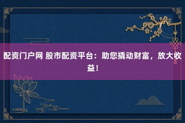 配资门户网 股市配资平台：助您撬动财富，放大收益！