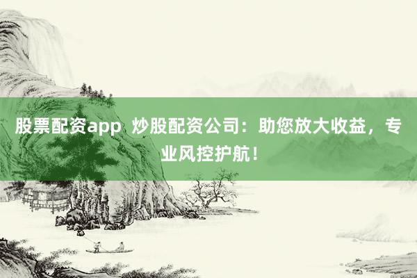股票配资app  炒股配资公司：助您放大收益，专业风控护航！