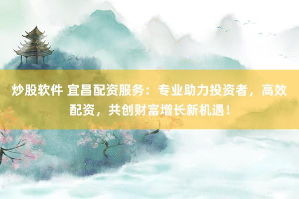炒股软件 宜昌配资服务：专业助力投资者，高效配资，共创财富增长新机遇！