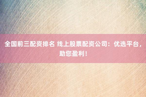 全国前三配资排名 线上股票配资公司：优选平台，助您盈利！