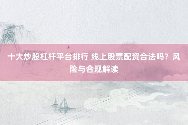 十大炒股杠杆平台排行 线上股票配资合法吗？风险与合规解读
