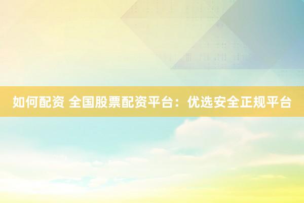 如何配资 全国股票配资平台：优选安全正规平台