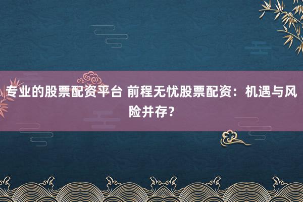 专业的股票配资平台 前程无忧股票配资：机遇与风险并存？