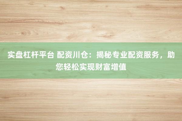 实盘杠杆平台 配资川仓：揭秘专业配资服务，助您轻松实现财富增值