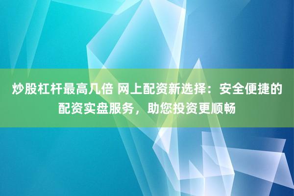 炒股杠杆最高几倍 网上配资新选择：安全便捷的配资实盘服务，助您投资更顺畅