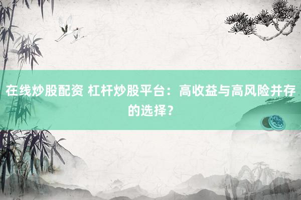 在线炒股配资 杠杆炒股平台：高收益与高风险并存的选择？