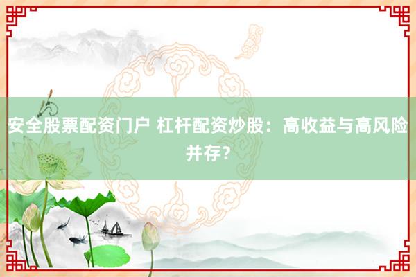 安全股票配资门户 杠杆配资炒股：高收益与高风险并存？