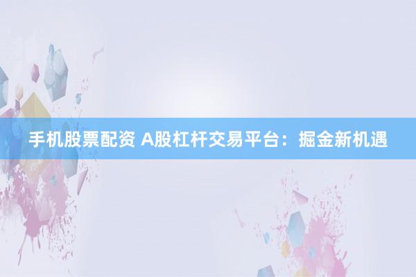 手机股票配资 A股杠杆交易平台：掘金新机遇