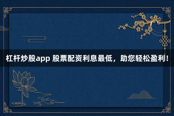 杠杆炒股app 股票配资利息最低，助您轻松盈利！