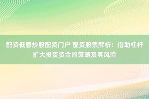 配资低息炒股配资门户 配资股票解析：借助杠杆扩大投资资金的策略及其风险