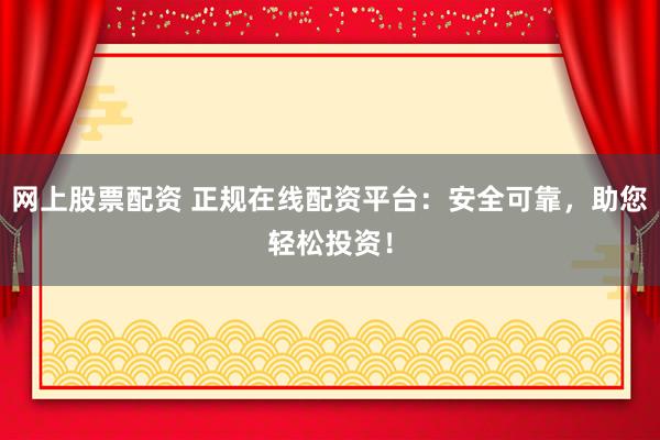 网上股票配资 正规在线配资平台：安全可靠，助您轻松投资！