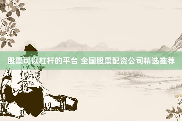 股票可以杠杆的平台 全国股票配资公司精选推荐