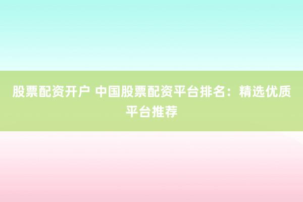 股票配资开户 中国股票配资平台排名：精选优质平台推荐
