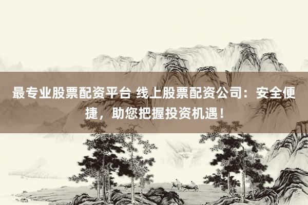 最专业股票配资平台 线上股票配资公司：安全便捷，助您把握投资机遇！