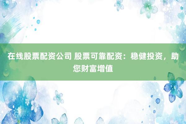 在线股票配资公司 股票可靠配资：稳健投资，助您财富增值