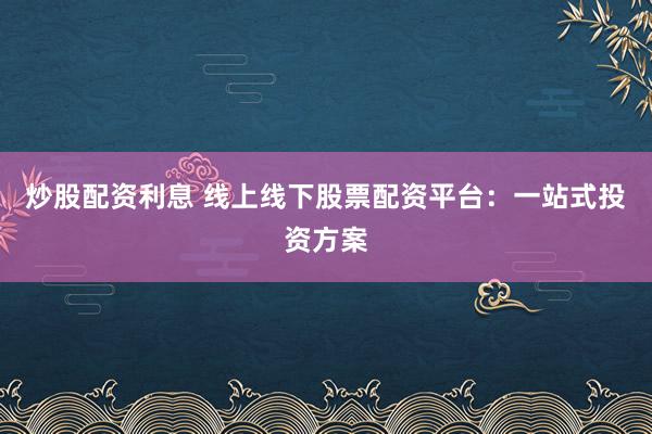 炒股配资利息 线上线下股票配资平台：一站式投资方案