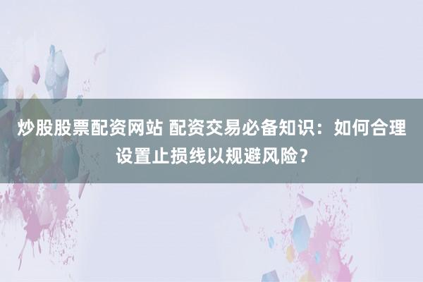 炒股股票配资网站 配资交易必备知识：如何合理设置止损线以规避风险？