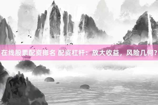 在线股票配资排名 配资杠杆：放大收益，风险几何？