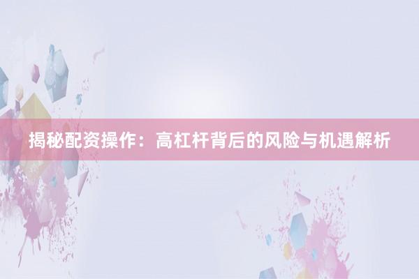 揭秘配资操作：高杠杆背后的风险与机遇解析