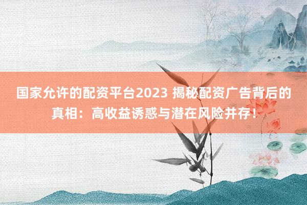 国家允许的配资平台2023 揭秘配资广告背后的真相：高收益诱惑与潜在风险并存！