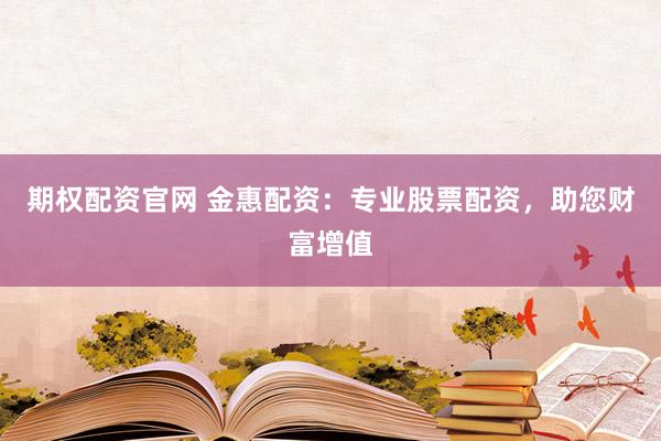 期权配资官网 金惠配资：专业股票配资，助您财富增值