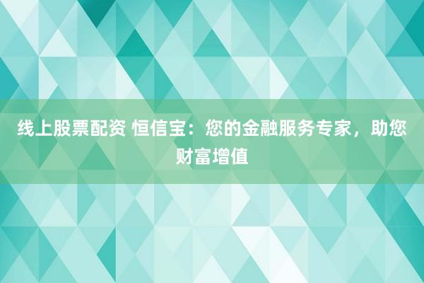 线上股票配资 恒信宝：您的金融服务专家，助您财富增值