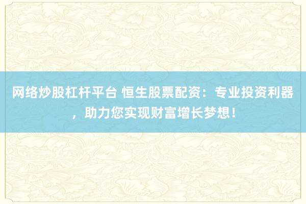 网络炒股杠杆平台 恒生股票配资：专业投资利器，助力您实现财富增长梦想！