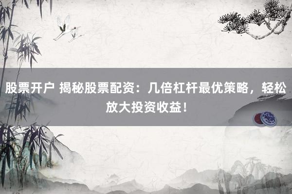 股票开户 揭秘股票配资：几倍杠杆最优策略，轻松放大投资收益！