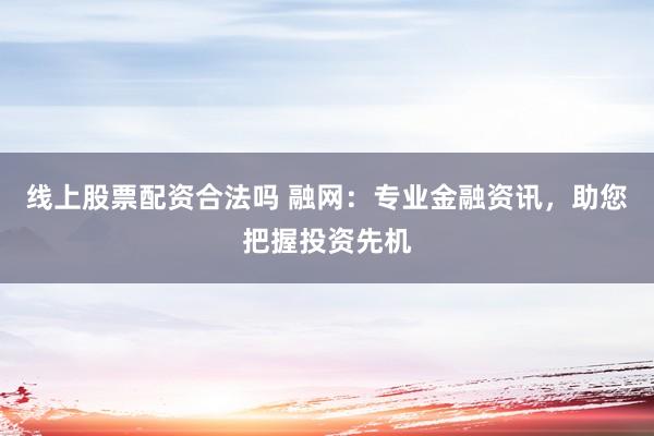 线上股票配资合法吗 融网：专业金融资讯，助您把握投资先机