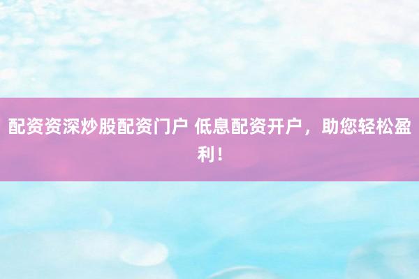 配资资深炒股配资门户 低息配资开户，助您轻松盈利！