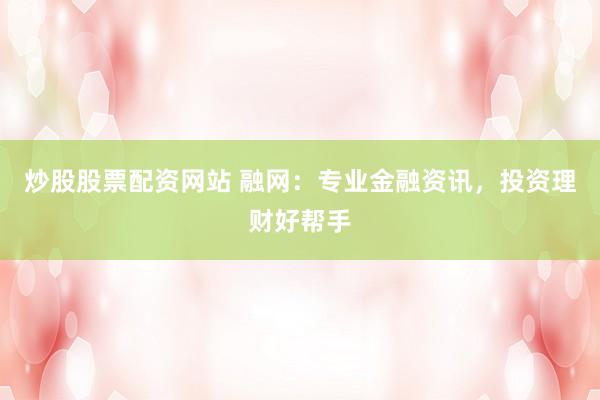 炒股股票配资网站 融网：专业金融资讯，投资理财好帮手