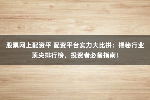 股票网上配资平 配资平台实力大比拼：揭秘行业顶尖排行榜，投资者必备指南！