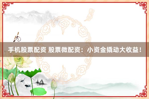 手机股票配资 股票微配资：小资金撬动大收益！