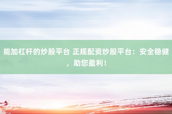 能加杠杆的炒股平台 正规配资炒股平台：安全稳健，助您盈利！