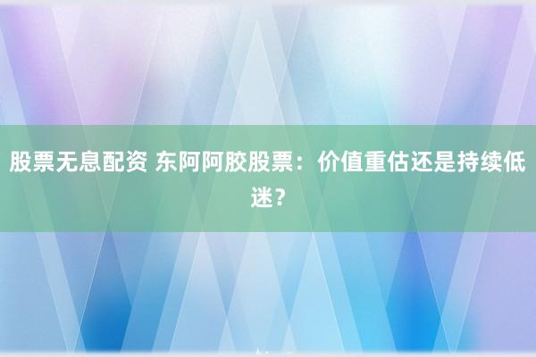 股票无息配资 东阿阿胶股票：价值重估还是持续低迷？