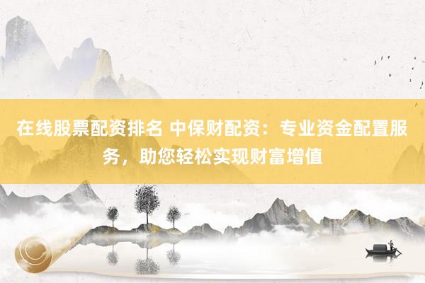在线股票配资排名 中保财配资：专业资金配置服务，助您轻松实现财富增值