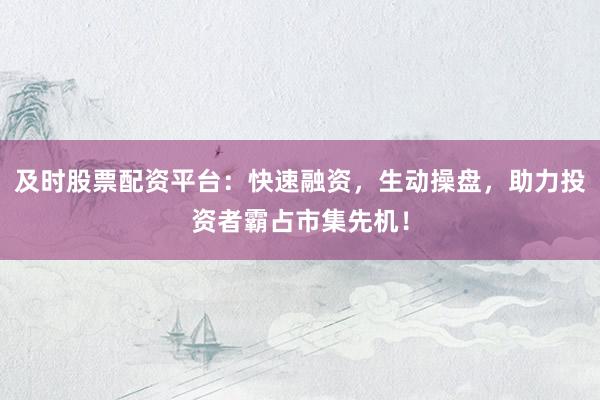 及时股票配资平台：快速融资，生动操盘，助力投资者霸占市集先机！