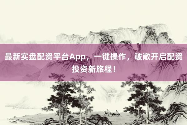 最新实盘配资平台App，一键操作，破敞开启配资投资新旅程！