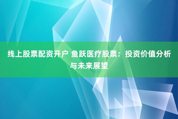 线上股票配资开户 鱼跃医疗股票：投资价值分析与未来展望