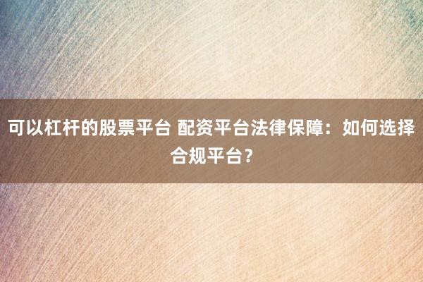 可以杠杆的股票平台 配资平台法律保障：如何选择合规平台？