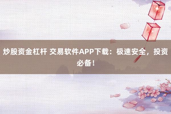炒股资金杠杆 交易软件APP下载：极速安全，投资必备！