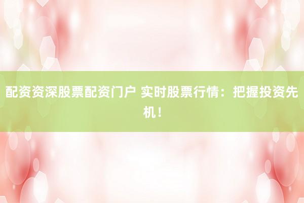 配资资深股票配资门户 实时股票行情：把握投资先机！