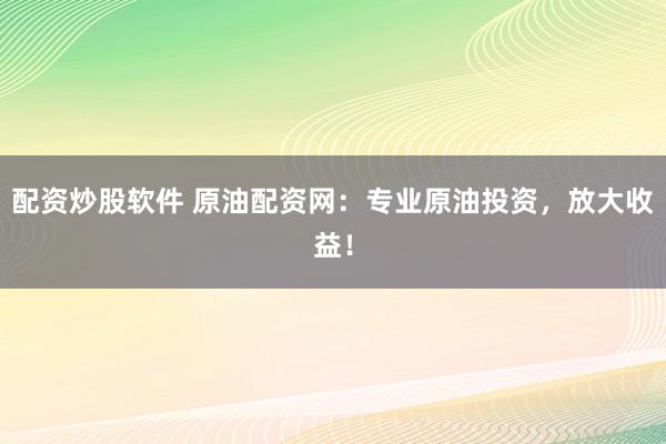 配资炒股软件 原油配资网：专业原油投资，放大收益！