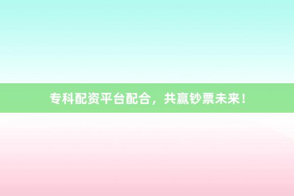 专科配资平台配合，共赢钞票未来！