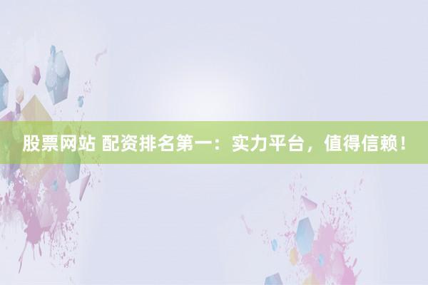 股票网站 配资排名第一：实力平台，值得信赖！